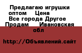 Предлагаю игрушки оптом  › Цена ­ 7 000 - Все города Другое » Продам   . Ивановская обл.